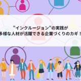 ”インクルージョン”の実践が多様な人材が活躍できる企業づくりのカギ！