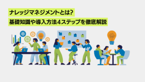 ナレッジマネジメントとは？基礎知識や導入方法４ステップを徹底解説