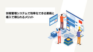 労務管理システムで効率化できる業務と導入で得られるメリット